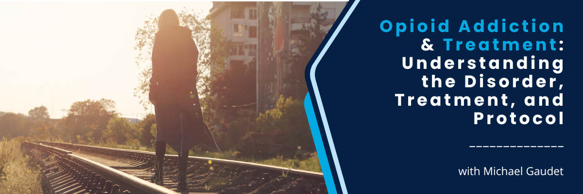 Opioid Addiction & Treatment: Understanding the Disorder, Treatment, and Protocol Webinar